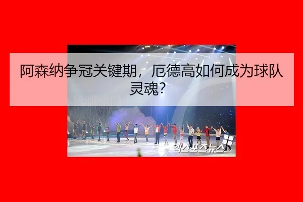阿森纳争冠关键期，厄德高如何成为球队灵魂？