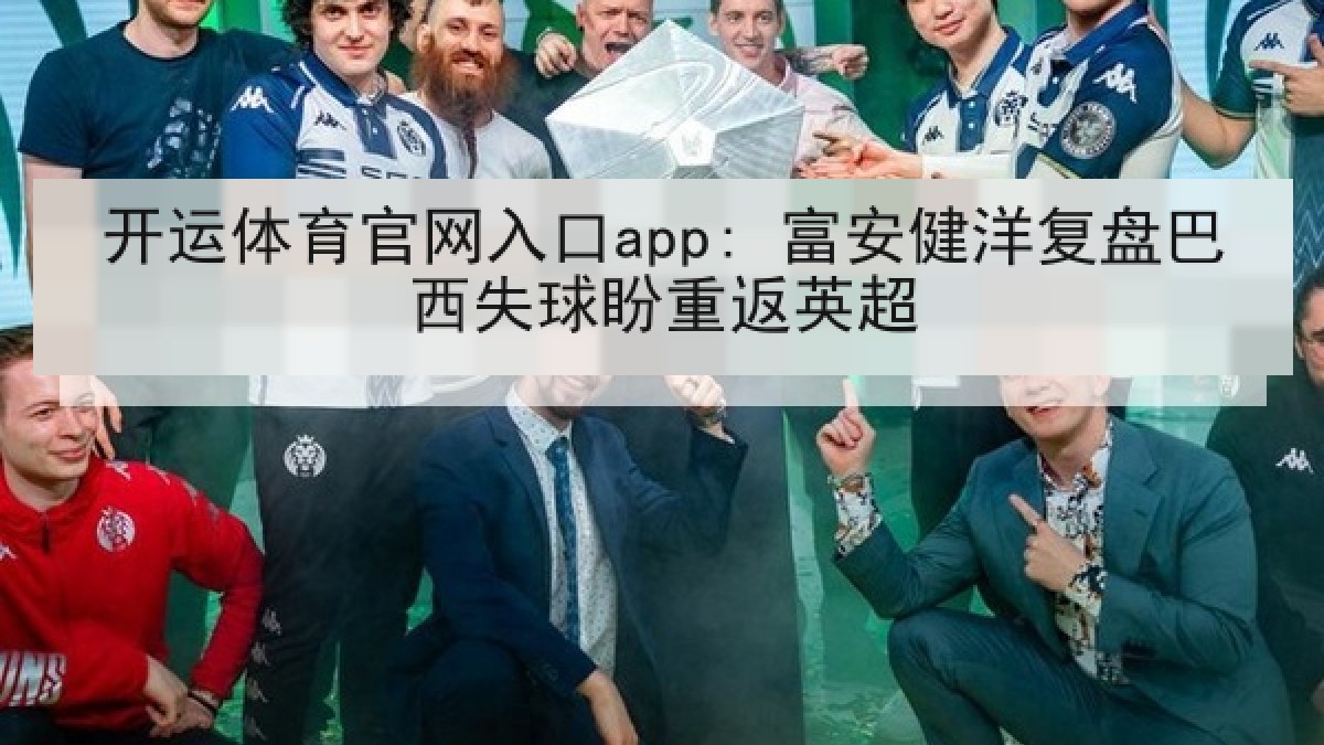 开运体育官网入口app: 富安健洋复盘巴西失球盼重返英超