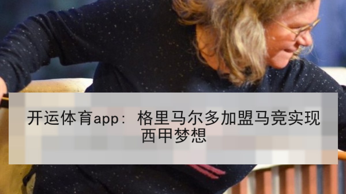 开运体育app: 格里马尔多加盟马竞实现西甲梦想
