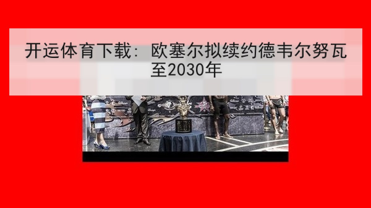 开运体育下载: 欧塞尔拟续约德韦尔努瓦至2030年