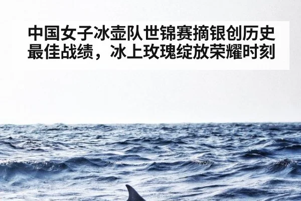 中国女子冰壶队世锦赛摘银创历史最佳战绩，冰上玫瑰绽放荣耀时刻