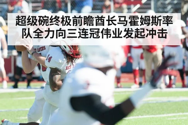 超级碗终极前瞻酋长马霍姆斯率队全力向三连冠伟业发起冲击