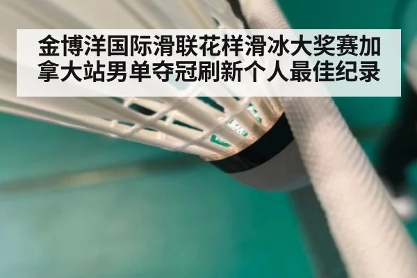 金博洋国际滑联花样滑冰大奖赛加拿大站男单夺冠刷新个人最佳纪录
