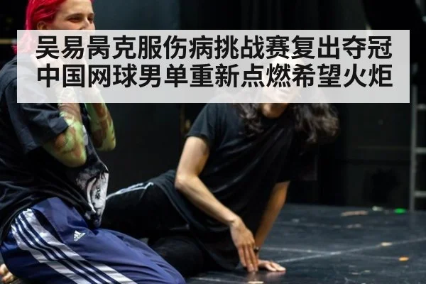 吴易昺克服伤病挑战赛复出夺冠 中国网球男单重新点燃希望火炬