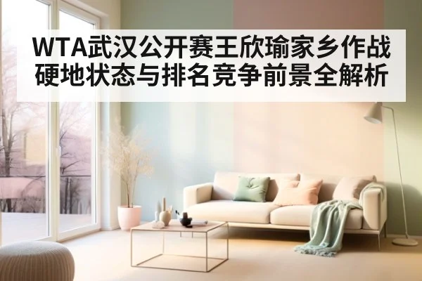 WTA武汉公开赛王欣瑜家乡作战硬地状态与排名竞争前景全解析